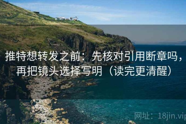 推特想转发之前：先核对引用断章吗，再把镜头选择写明（读完更清醒）