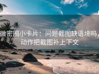 微密圈小卡片：问题截图缺语境吗，动作把截图补上下文
