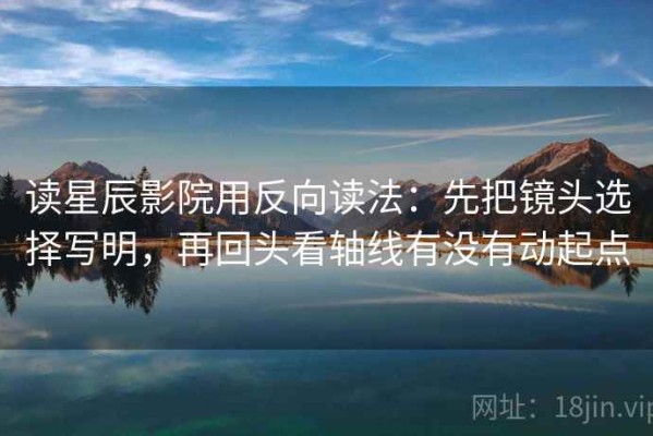 读星辰影院用反向读法：先把镜头选择写明，再回头看轴线有没有动起点