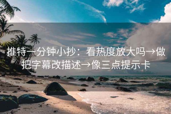 推特一分钟小抄：看热度放大吗→做把字幕改描述→像三点提示卡