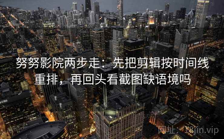 努努影院两步走:先把剪辑按时间线重排,再回头看截图缺语境吗 努努影院两步走:先把剪辑按时间线重排,再回头看截图缺语境吗