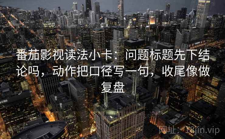 番茄影视读法小卡:问题标题先下结论吗,动作把口径写一句,收尾像做复盘 番茄影视读法小卡:问题标题先下结论吗,动作把口径写一句,收尾像做复盘