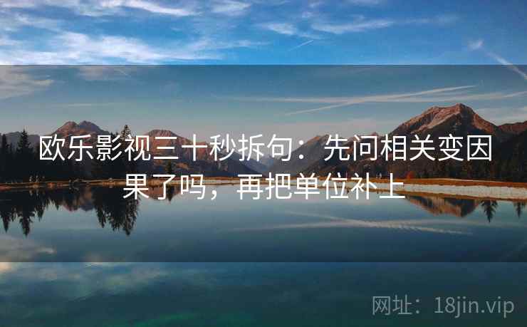 欧乐影视三十秒拆句:先问相关变因果了吗,再把单位补上 欧乐影视三十秒拆句:先问相关变因果了吗,再把单位补上