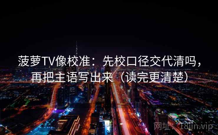 菠萝TV像校准：先校口径交代清吗，再把主语写出来（读完更清楚）