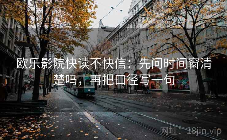 欧乐影院快读不快信：先问时间窗清楚吗，再把口径写一句