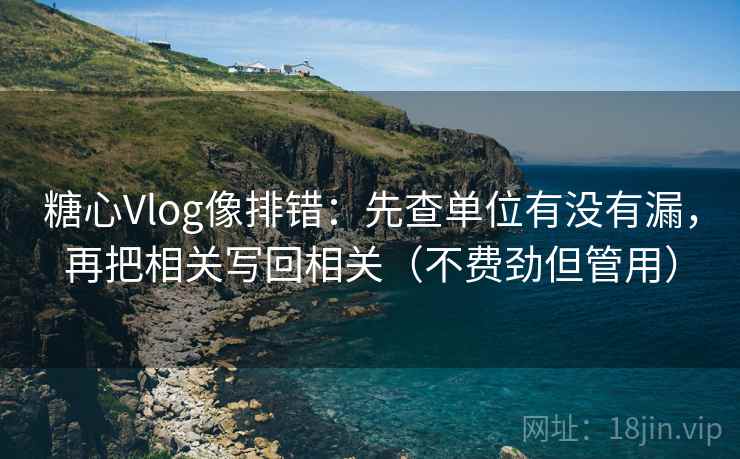 糖心Vlog像排错：先查单位有没有漏，再把相关写回相关（不费劲但管用）
