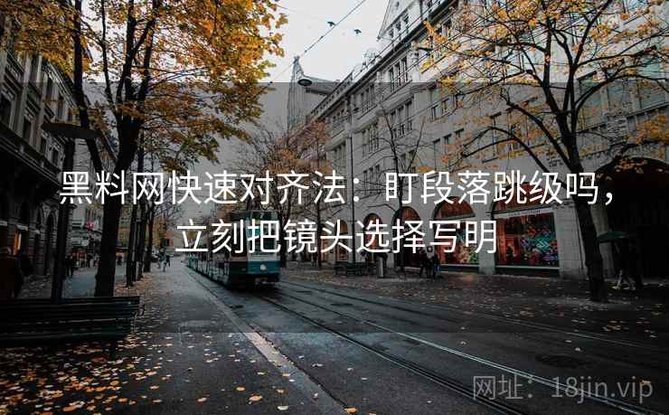 黑料网快速对齐法:盯段落跳级吗,立刻把镜头选择写明 黑料网快速对齐法:盯段落跳级吗,立刻把镜头选择写明