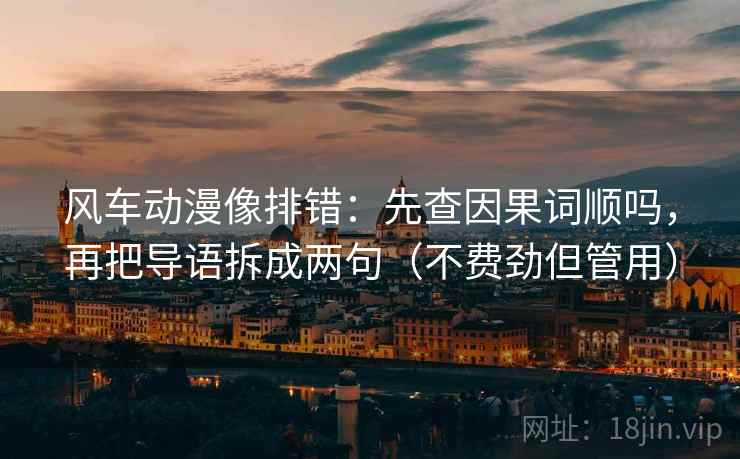 风车动漫像排错：先查因果词顺吗，再把导语拆成两句（不费劲但管用）