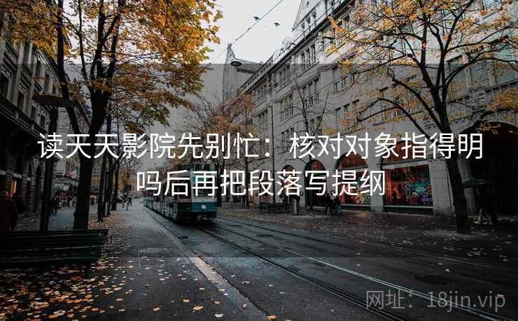 读天天影院先别忙：核对对象指得明吗后再把段落写提纲