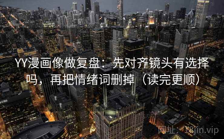 YY漫画像做复盘：先对齐镜头有选择吗，再把情绪词删掉（读完更顺）