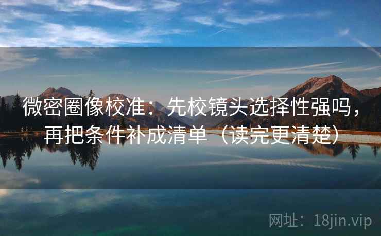 微密圈像校准：先校镜头选择性强吗，再把条件补成清单（读完更清楚）
