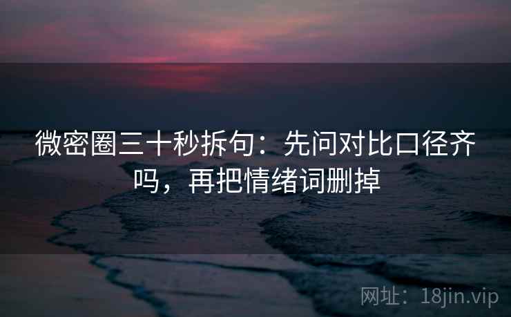 微密圈三十秒拆句：先问对比口径齐吗，再把情绪词删掉