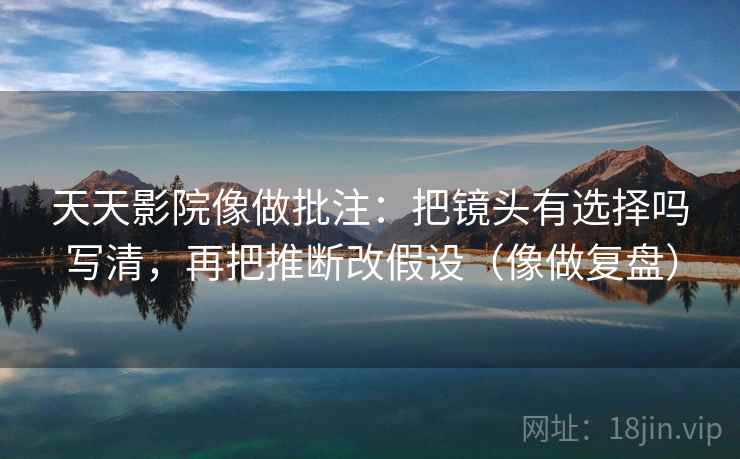 天天影院像做批注：把镜头有选择吗写清，再把推断改假设（像做复盘）