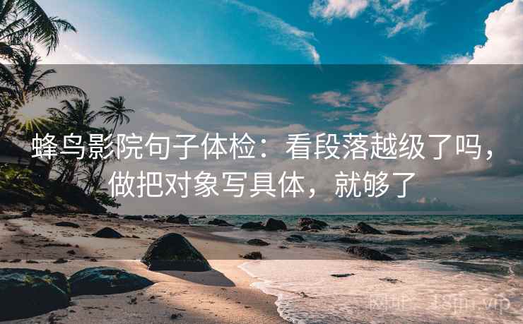 蜂鸟影院句子体检：看段落越级了吗，做把对象写具体，就够了