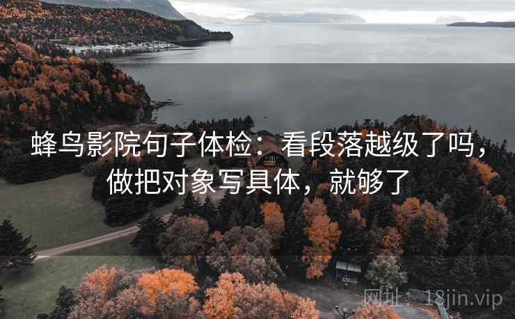 蜂鸟影院句子体检：看段落越级了吗，做把对象写具体，就够了