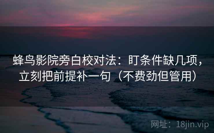 蜂鸟影院旁白校对法：盯条件缺几项，立刻把前提补一句（不费劲但管用）