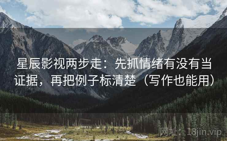 星辰影视两步走：先抓情绪有没有当证据，再把例子标清楚（写作也能用）