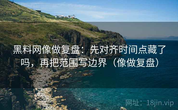 黑料网像做复盘：先对齐时间点藏了吗，再把范围写边界（像做复盘）