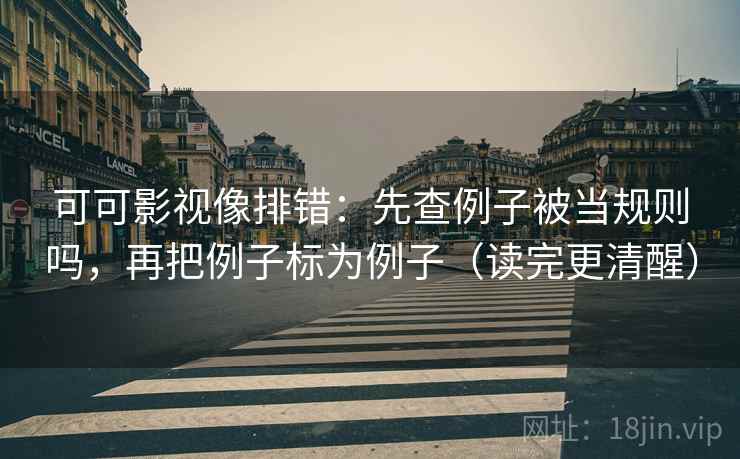 可可影视像排错：先查例子被当规则吗，再把例子标为例子（读完更清醒）