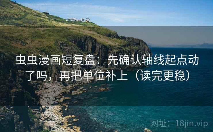 虫虫漫画短复盘：先确认轴线起点动了吗，再把单位补上（读完更稳）