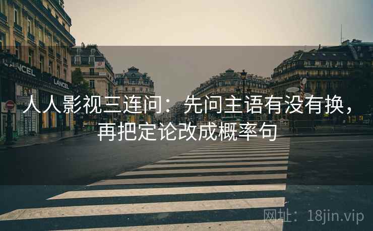 人人影视三连问：先问主语有没有换，再把定论改成概率句