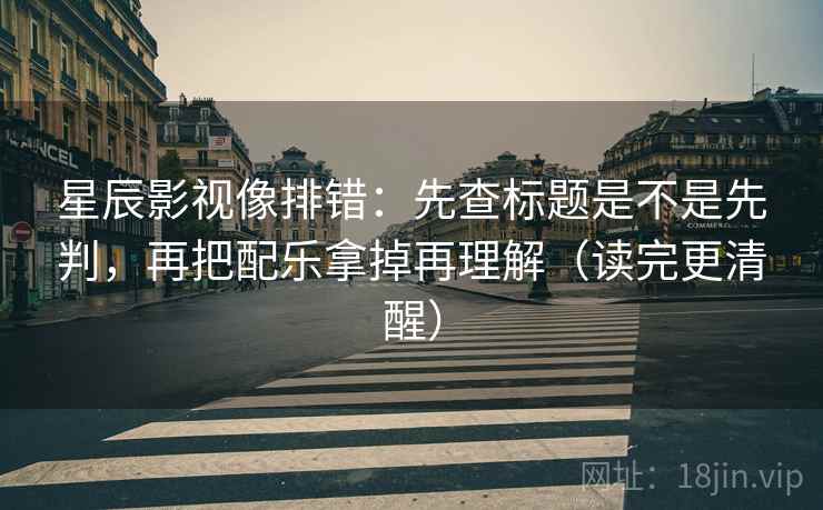 星辰影视像排错：先查标题是不是先判，再把配乐拿掉再理解（读完更清醒）