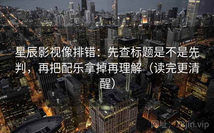 星辰影视像排错：先查标题是不是先判，再把配乐拿掉再理解（读完更清醒）