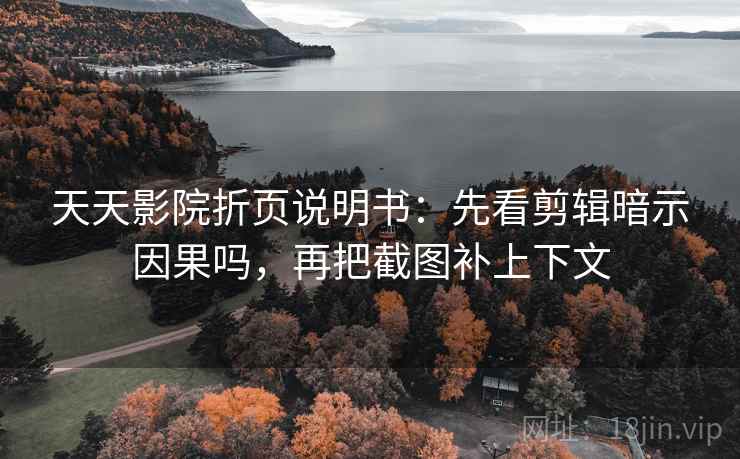 天天影院折页说明书：先看剪辑暗示因果吗，再把截图补上下文