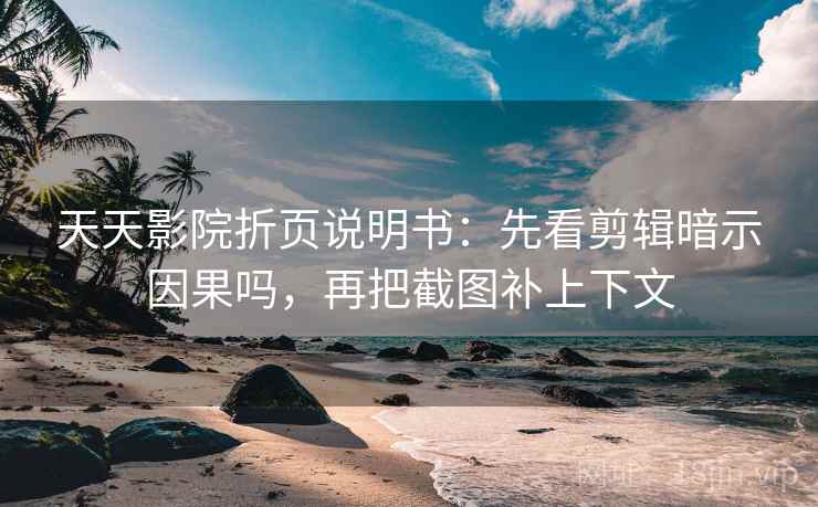 天天影院折页说明书：先看剪辑暗示因果吗，再把截图补上下文