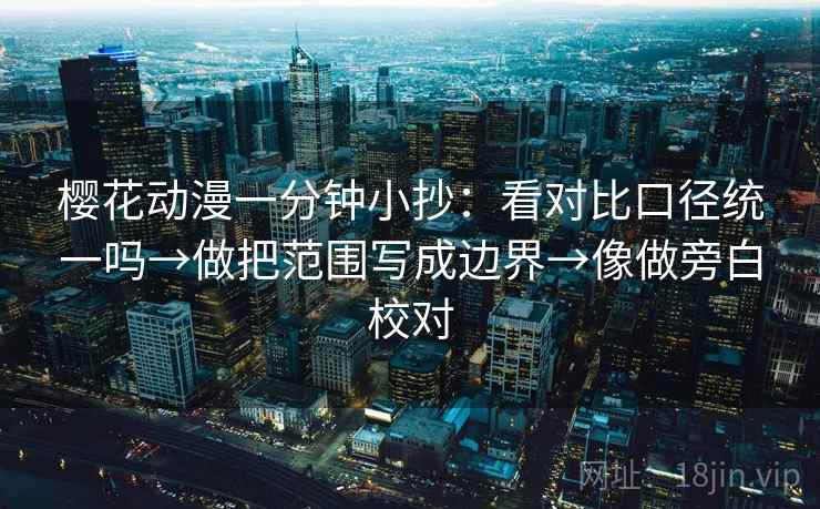 樱花动漫一分钟小抄：看对比口径统一吗→做把范围写成边界→像做旁白校对