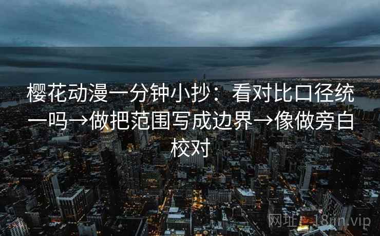 樱花动漫一分钟小抄：看对比口径统一吗→做把范围写成边界→像做旁白校对