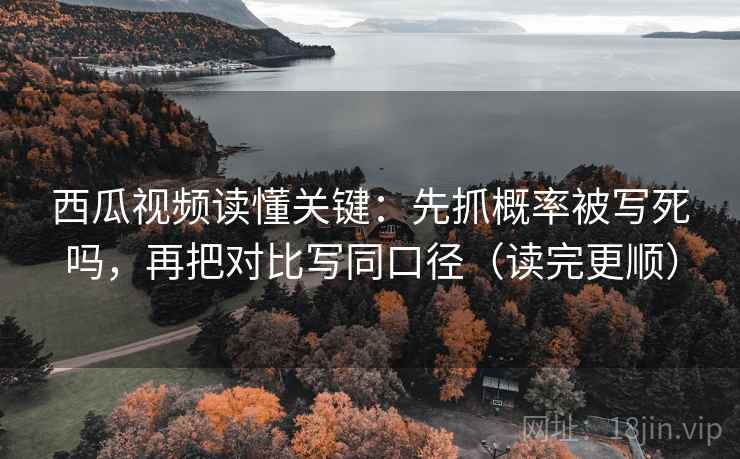 西瓜视频读懂关键：先抓概率被写死吗，再把对比写同口径（读完更顺）