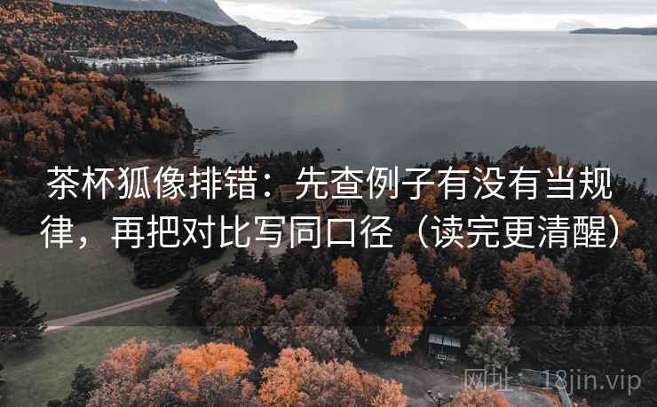 茶杯狐像排错：先查例子有没有当规律，再把对比写同口径（读完更清醒）