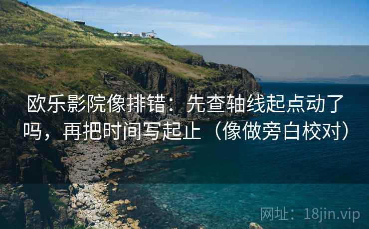 欧乐影院像排错：先查轴线起点动了吗，再把时间写起止（像做旁白校对）