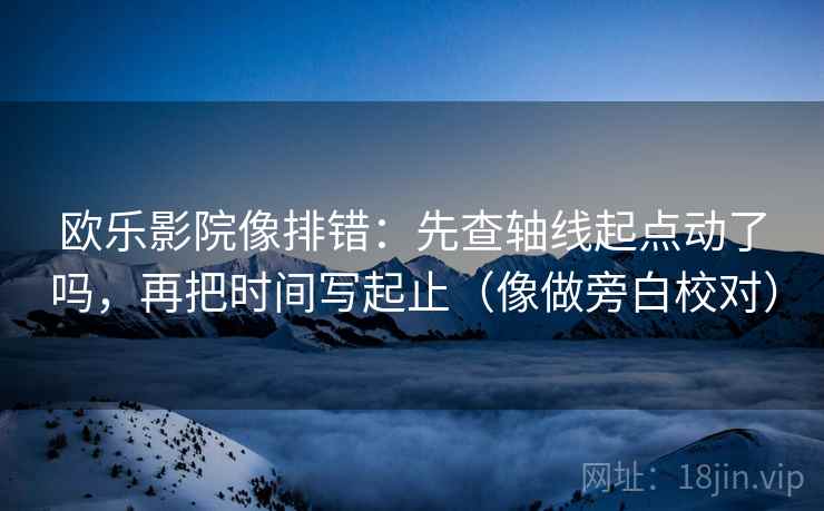 欧乐影院像排错：先查轴线起点动了吗，再把时间写起止（像做旁白校对）