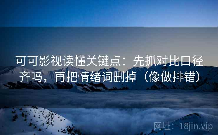 可可影视读懂关键点：先抓对比口径齐吗，再把情绪词删掉（像做排错）