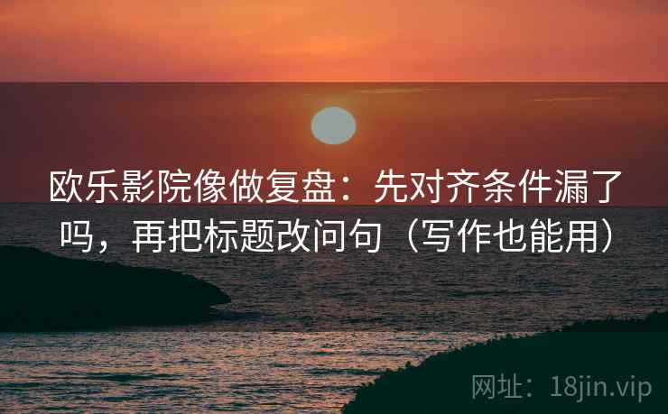 欧乐影院像做复盘：先对齐条件漏了吗，再把标题改问句（写作也能用）