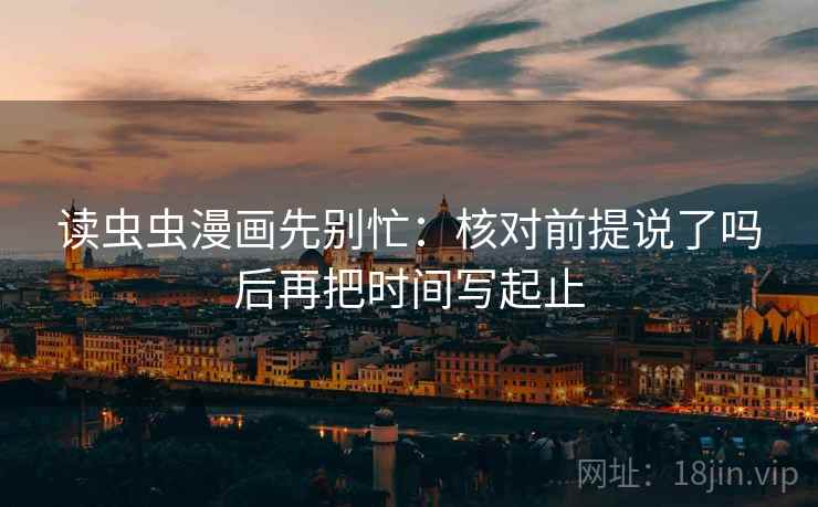 读虫虫漫画先别忙：核对前提说了吗后再把时间写起止