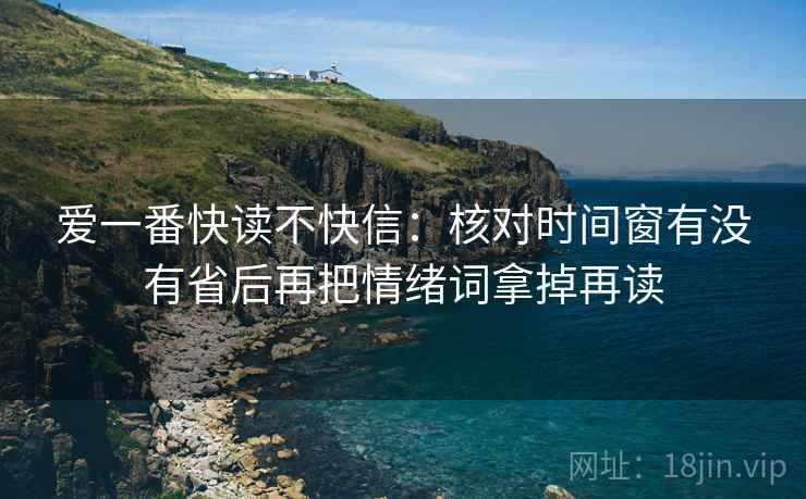 爱一番快读不快信：核对时间窗有没有省后再把情绪词拿掉再读