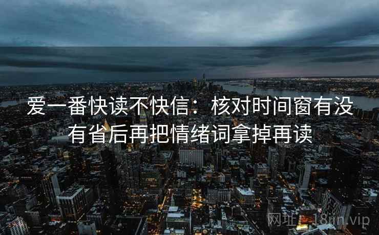 爱一番快读不快信：核对时间窗有没有省后再把情绪词拿掉再读