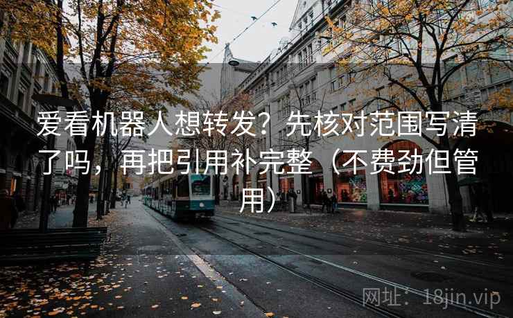 爱看机器人想转发？先核对范围写清了吗，再把引用补完整（不费劲但管用）