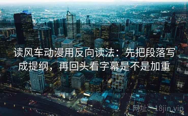 读风车动漫用反向读法：先把段落写成提纲，再回头看字幕是不是加重