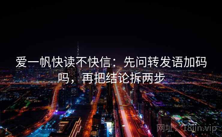 爱一帆快读不快信：先问转发语加码吗，再把结论拆两步