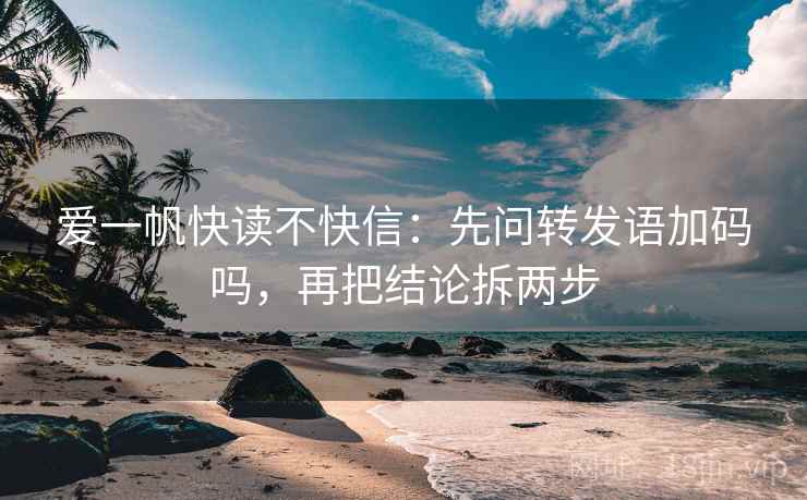 爱一帆快读不快信：先问转发语加码吗，再把结论拆两步