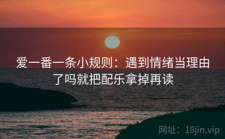 爱一番一条小规则：遇到情绪当理由了吗就把配乐拿掉再读