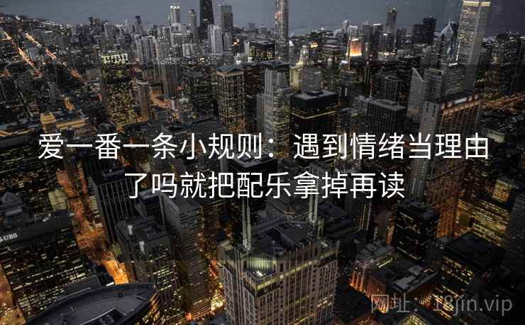爱一番一条小规则：遇到情绪当理由了吗就把配乐拿掉再读