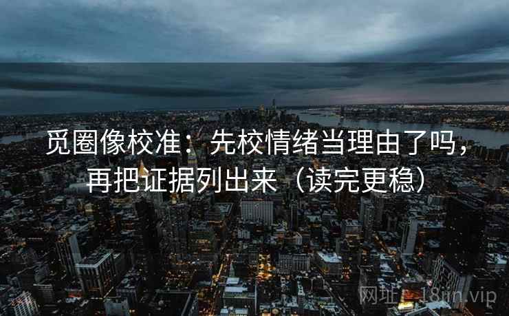 觅圈像校准：先校情绪当理由了吗，再把证据列出来（读完更稳）