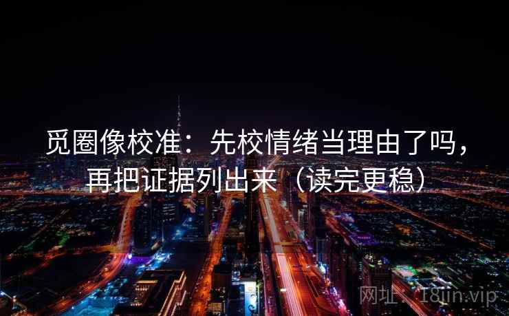 觅圈像校准：先校情绪当理由了吗，再把证据列出来（读完更稳）