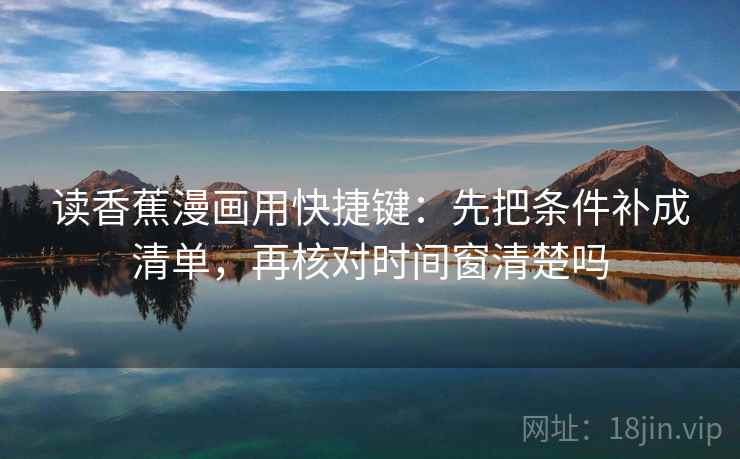 读香蕉漫画用快捷键：先把条件补成清单，再核对时间窗清楚吗