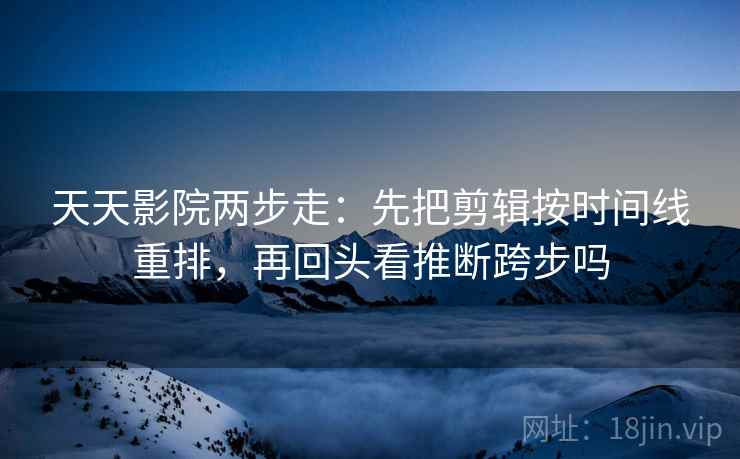 天天影院两步走：先把剪辑按时间线重排，再回头看推断跨步吗